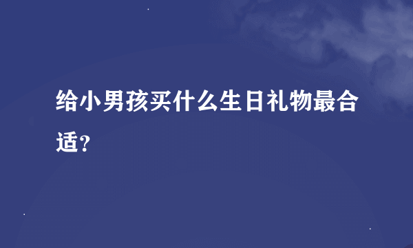 给小男孩买什么生日礼物最合适？