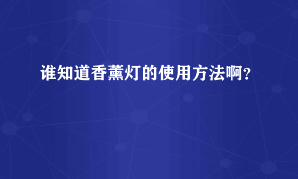 谁知道香薰灯的使用方法啊？