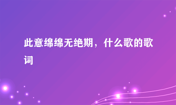 此意绵绵无绝期，什么歌的歌词