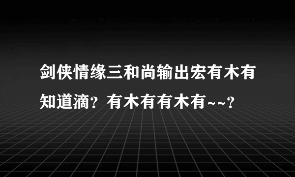 剑侠情缘三和尚输出宏有木有知道滴？有木有有木有~~？