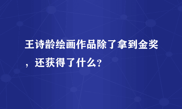 王诗龄绘画作品除了拿到金奖，还获得了什么？