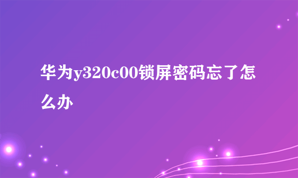 华为y320c00锁屏密码忘了怎么办