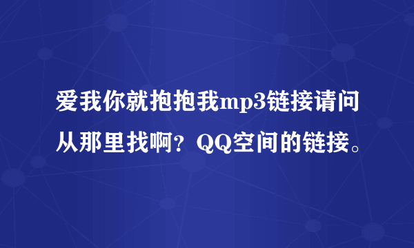 爱我你就抱抱我mp3链接请问从那里找啊？QQ空间的链接。