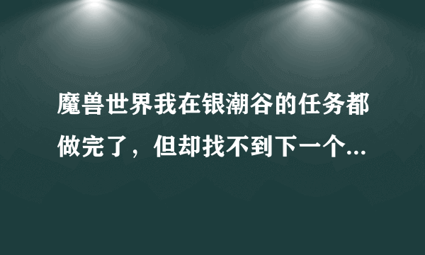 魔兽世界我在银潮谷的任务都做完了，但却找不到下一个任务，整张地图都没有黄色的叹号了，接下来怎么办啊