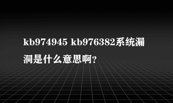 kb974945 kb976382系统漏洞是什么意思啊？