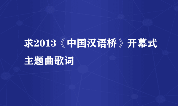 求2013《中国汉语桥》开幕式主题曲歌词