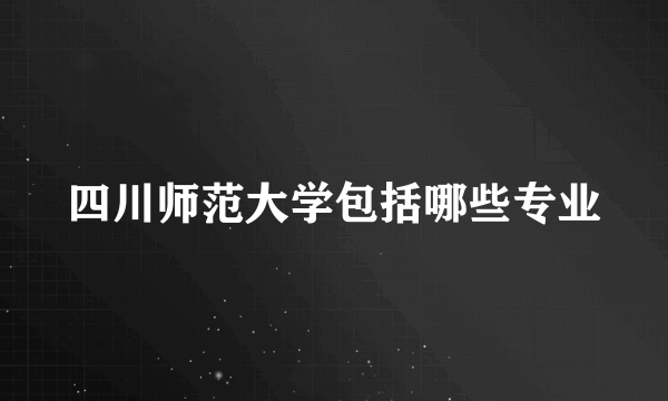 四川师范大学包括哪些专业