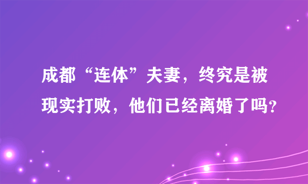 成都“连体”夫妻，终究是被现实打败，他们已经离婚了吗？