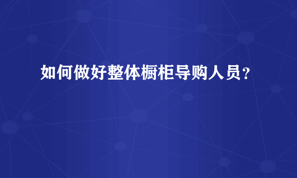 如何做好整体橱柜导购人员？