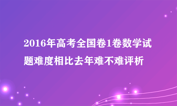 2016年高考全国卷1卷数学试题难度相比去年难不难评析