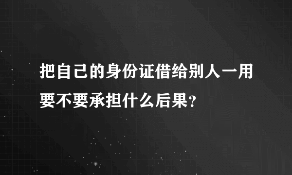 把自己的身份证借给别人一用要不要承担什么后果？