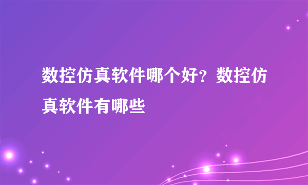 数控仿真软件哪个好？数控仿真软件有哪些