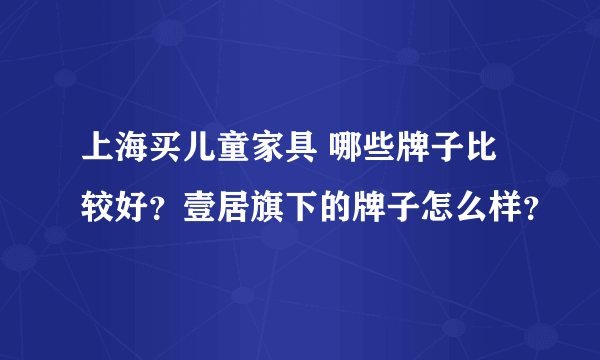 上海买儿童家具 哪些牌子比较好？壹居旗下的牌子怎么样？