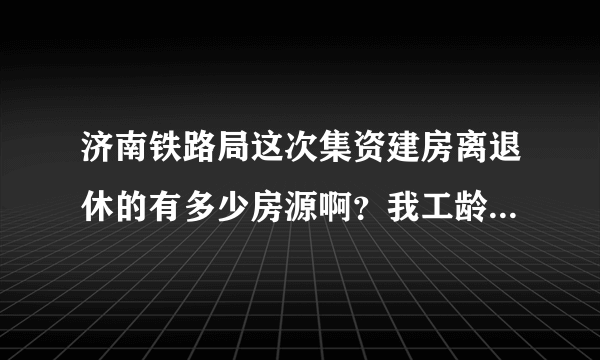 济南铁路局这次集资建房离退休的有多少房源啊？我工龄四十年了刚正退，不知道能分上吗？能详细说说吗