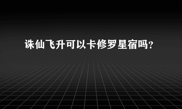 诛仙飞升可以卡修罗星宿吗？