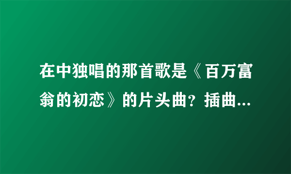 在中独唱的那首歌是《百万富翁的初恋》的片头曲？插曲？片尾曲？那《ONE》是什么？