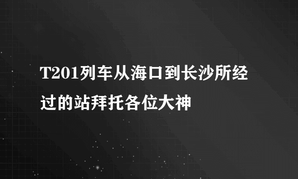 T201列车从海口到长沙所经过的站拜托各位大神