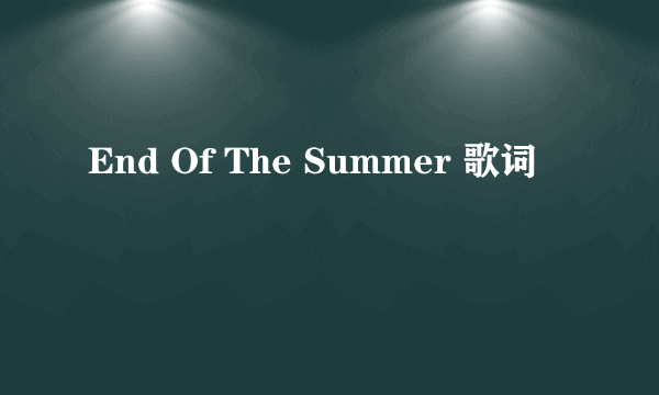 End Of The Summer 歌词