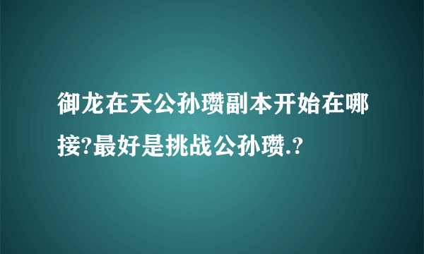 御龙在天公孙瓒副本开始在哪接?最好是挑战公孙瓒.?