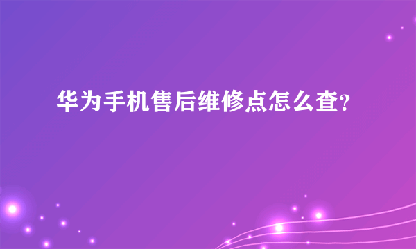 华为手机售后维修点怎么查？