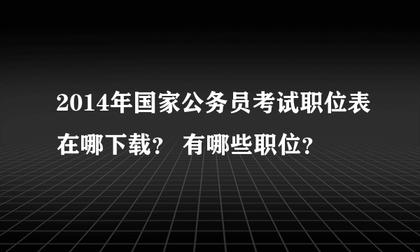 2014年国家公务员考试职位表在哪下载？ 有哪些职位？