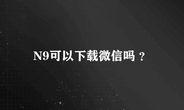 N9可以下载微信吗 ？