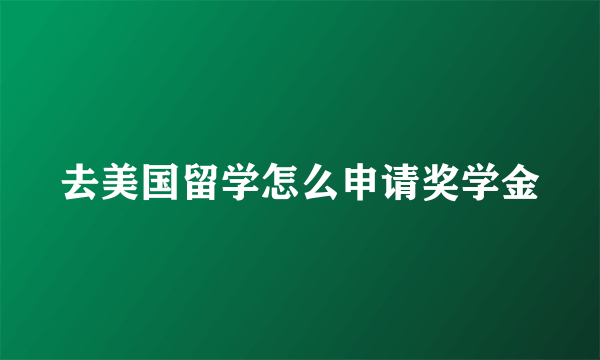 去美国留学怎么申请奖学金