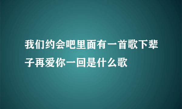 我们约会吧里面有一首歌下辈子再爱你一回是什么歌