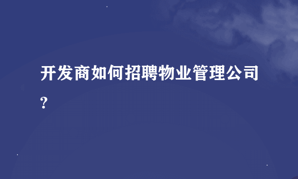 开发商如何招聘物业管理公司?