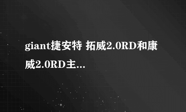 giant捷安特 拓威2.0RD和康威2.0RD主要有啥区别？