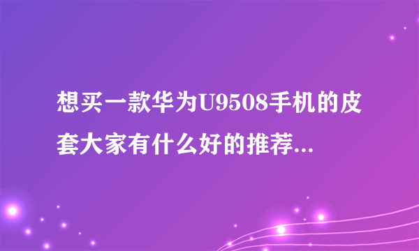 想买一款华为U9508手机的皮套大家有什么好的推荐吗?要女孩子用哦