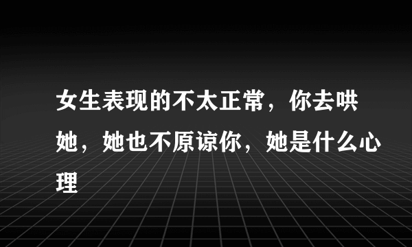 女生表现的不太正常，你去哄她，她也不原谅你，她是什么心理