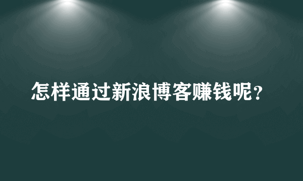 怎样通过新浪博客赚钱呢？