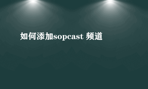 如何添加sopcast 频道