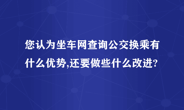 您认为坐车网查询公交换乘有什么优势,还要做些什么改进?