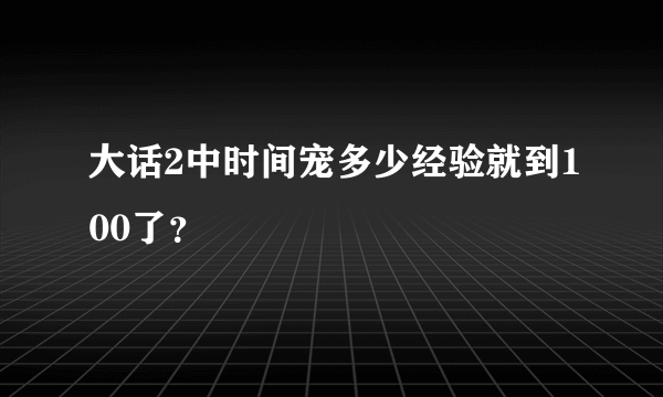 大话2中时间宠多少经验就到100了？