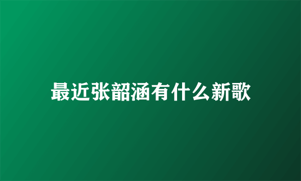 最近张韶涵有什么新歌