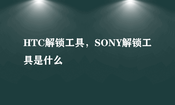 HTC解锁工具，SONY解锁工具是什么