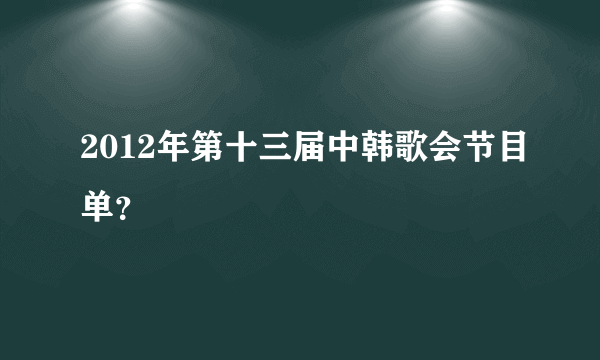 2012年第十三届中韩歌会节目单？