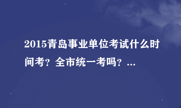 2015青岛事业单位考试什么时间考？全市统一考吗？除了这次考试之外还会有事业编考试吗？