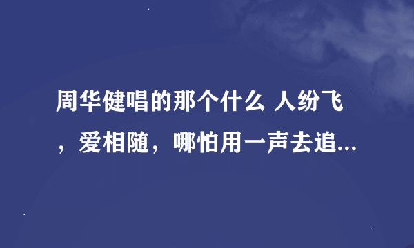 周华健唱的那个什么 人纷飞，爱相随，哪怕用一声去追 是什么歌？？？