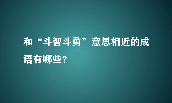 和“斗智斗勇”意思相近的成语有哪些？