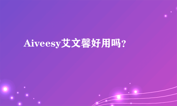 Aiveesy艾文馨好用吗？