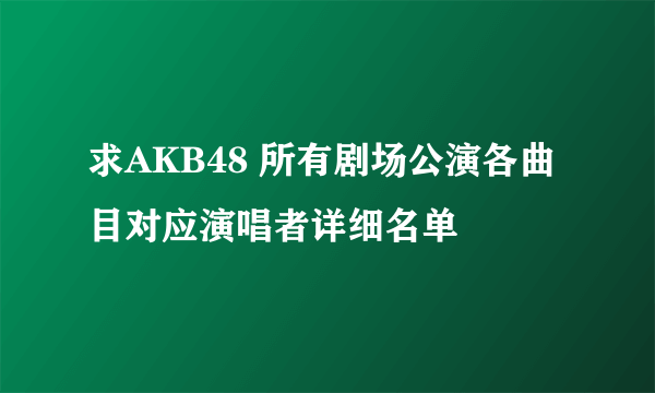 求AKB48 所有剧场公演各曲目对应演唱者详细名单