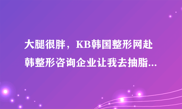 大腿很胖，KB韩国整形网赴韩整形咨询企业让我去抽脂，会不会疼啊，还有就是凹凸不平的会吗？