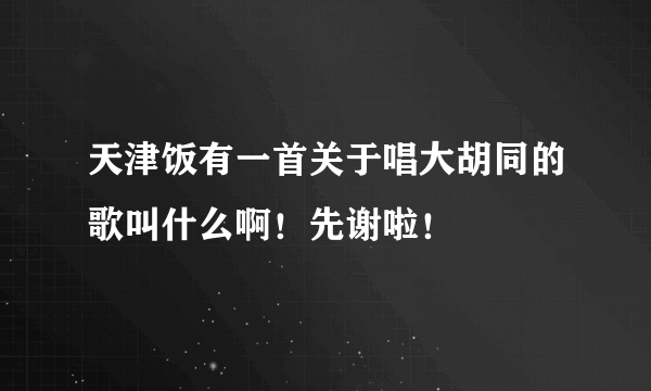 天津饭有一首关于唱大胡同的歌叫什么啊！先谢啦！