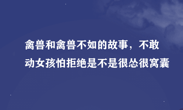 禽兽和禽兽不如的故事，不敢动女孩怕拒绝是不是很怂很窝囊