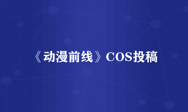 《动漫前线》COS投稿