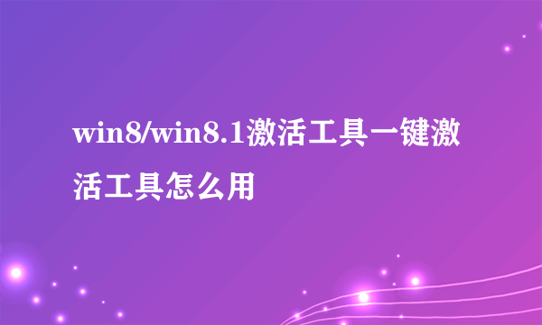 win8/win8.1激活工具一键激活工具怎么用