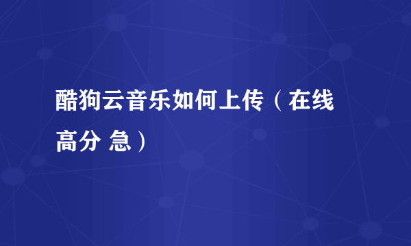 酷狗云音乐如何上传（在线 高分 急）